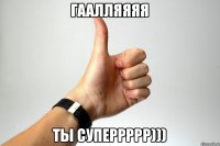 Гаалляяяя ты суперрррр)))