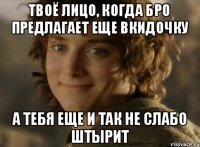 твоё лицо, когда бро предлагает еще вкидочку а тебя еще и так не слабо штырит