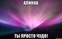 алинка ты просто чудо!