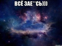 ВСЁ ЗАЕ**СЬ))) 