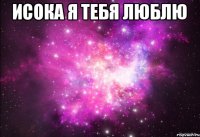 Исока я тебя люблЮ 