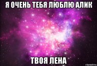 я очень тебя люблю алик твоя лена