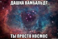 дашка вамбальдт ты просто космос