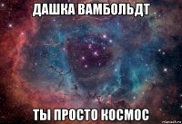 дашка вамбольдт ты просто космос