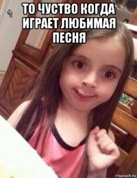 то чуство когда играет любимая песня 