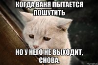 когда ваня пытается пошутить но у него не выходит, снова.