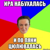 ира набухалась и по пяни цюлювалась