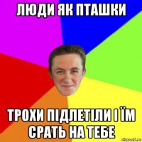 люди як пташки трохи підлетіли і їм срать на тебе