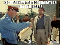 кто планирует аттестовываться 1 по 15 декабря я