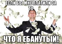 Если бы мне платили за то Что Я Ебанутый!