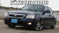 Х*Й на! Тазы валят! 