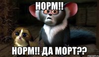 Норм!! Норм!! Да Морт??