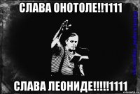 слава онотоле!!1111 слава леониде!!!!!1111