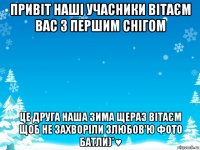 привіт наші учасники вітаєм вас з першим снігом це друга наша зима щераз вітаєм щоб не захворіли злюбов'ю фото батли)*♥