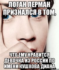 Логан Лерман признался в том, что ему нравится девочка из России по имени Кушхова Диана