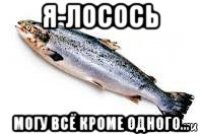 я-лосось могу всё кроме одного...