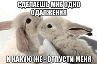 сделаешь мне одно одалжения и какую же - отпусти меня