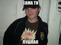 сама ти ЛУШПАК