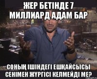 Жер бетiнде 7 миллиард адам бар Соның ішіндегі ешқайсысы сенiмен жүргісі келмейді ме?