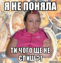 я не поняла ти чого ще не спиш ?!