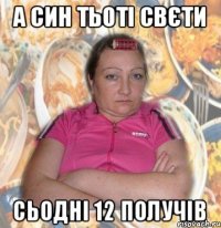 А син тьоті Свєти сьодні 12 получів
