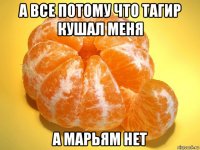 а все потому что тагир кушал меня а марьям нет