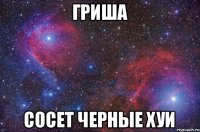 гриша сосет черные хуи