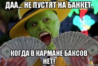 Даа... Не пустят на банкет, когда в кармане баксов нет!