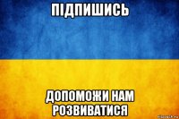 підпишись допоможи нам розвиватися