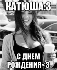 Катюша:3 С Днем Рождения<3