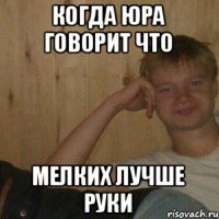 Когда юра говорит что мелких лучше руки