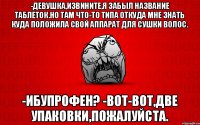 -Девушка,извините,я забыл название таблеток.Но там что-то типа откуда мне знать куда положила свой аппарат для сушки волос. -ибупрофен? -вот-вот,две упаковки,пожалуйста.