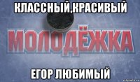 классный,красивый егор любимый