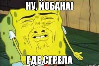 НУ, ЙОБАНА! ГДЕ СТРЕЛА