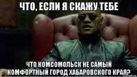 что, если я скажу тебе что комсомольск не самый комфортный город хабаровского края?
