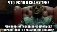 что, если я скажу тебе что комфортность комсомольска ограничивается хабаровским краем?
