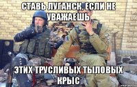 ставь луганск, если не уважаешь этих трусливых тыловых крыс