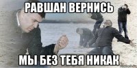 равшан вернись мы без тебя никак