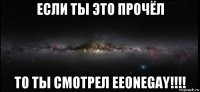 если ты это прочёл то ты смотрел eeonegay!!!!