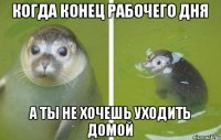 когда конец рабочего дня а ты не хочешь уходить домой