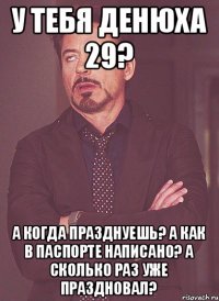 у тебя денюха 29? А когда празднуешь? А как в паспорте написано? А сколько раз уже праздновал?