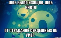 шоб было изящно, шоб никто от страданий сердешных не умер.