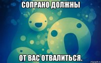 сопрано должны от вас отвалиться.