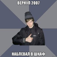 Вернул 2007 наблевал в шкаф