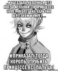 ...И нагадала колдунья, что когда исполнится принцессе 16 лет, уколет она пальчик веретеном и умрет. ... И приказал, тогда король отрубить принцессе все пальцы