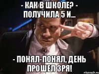 - Как в школе? - Получила 5 и... - Понял-понял, день прошел зря!