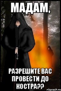 мадам, разрешите вас провести до костра??