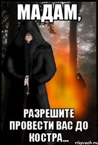 мадам, разрешите провести вас до костра...