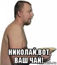  николай,вот ваш чай!