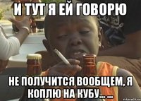 И тут я ей говорю Не получится вообщем, я коплю на Кубу... ...
